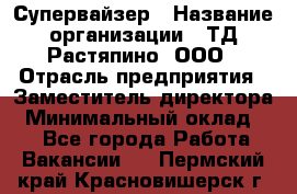 Супервайзер › Название организации ­ ТД Растяпино, ООО › Отрасль предприятия ­ Заместитель директора › Минимальный оклад ­ 1 - Все города Работа » Вакансии   . Пермский край,Красновишерск г.